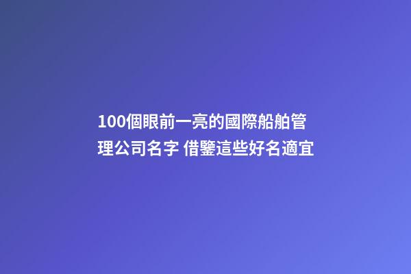 100個眼前一亮的國際船舶管理公司名字 借鑒這些好名適宜